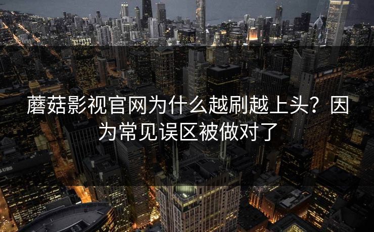 蘑菇影视官网为什么越刷越上头？因为常见误区被做对了