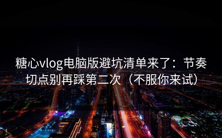 糖心vlog电脑版避坑清单来了：节奏切点别再踩第二次（不服你来试）