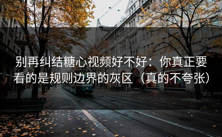 别再纠结糖心视频好不好：你真正要看的是规则边界的灰区（真的不夸张）