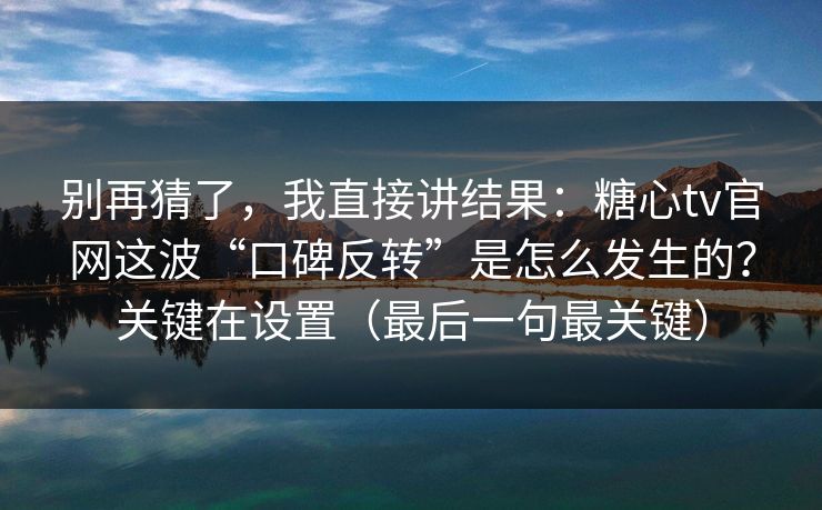 别再猜了，我直接讲结果：糖心tv官网这波“口碑反转”是怎么发生的？关键在设置（最后一句最关键）