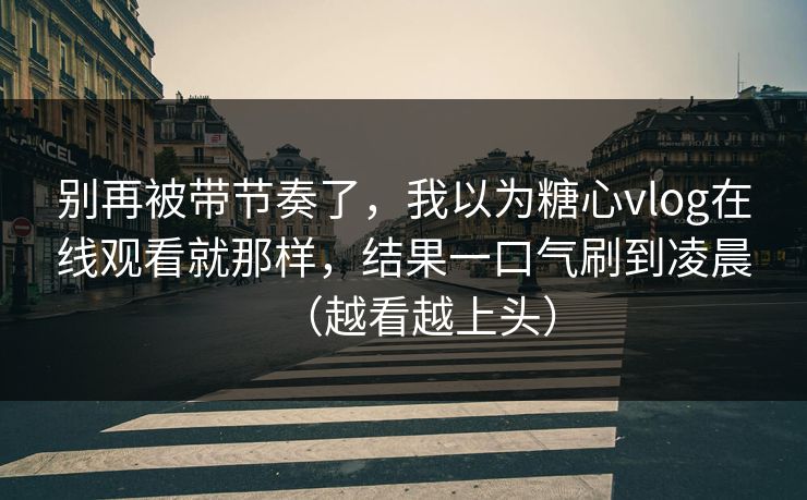 别再被带节奏了，我以为糖心vlog在线观看就那样，结果一口气刷到凌晨（越看越上头）