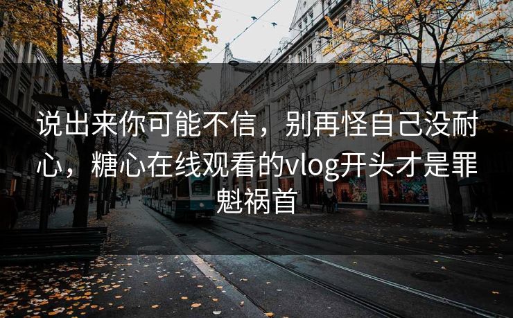 说出来你可能不信，别再怪自己没耐心，糖心在线观看的vlog开头才是罪魁祸首
