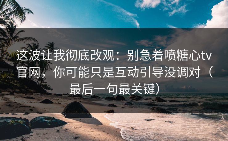 这波让我彻底改观：别急着喷糖心tv官网，你可能只是互动引导没调对（最后一句最关键）