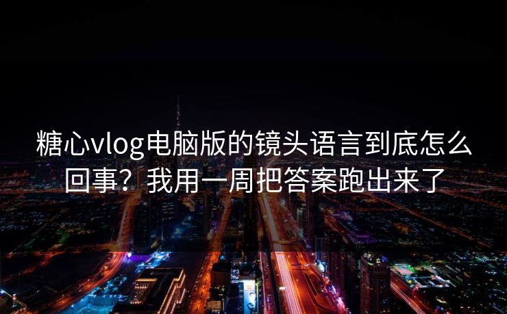 糖心vlog电脑版的镜头语言到底怎么回事？我用一周把答案跑出来了