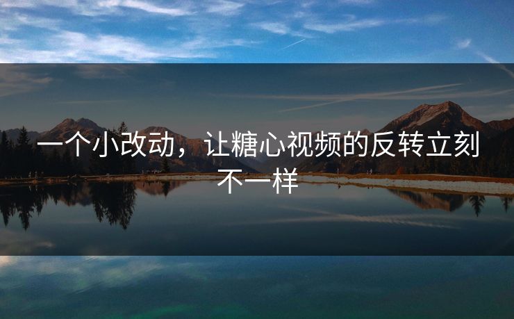 一个小改动，让糖心视频的反转立刻不一样