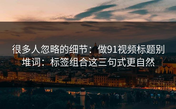 很多人忽略的细节：做91视频标题别堆词：标签组合这三句式更自然