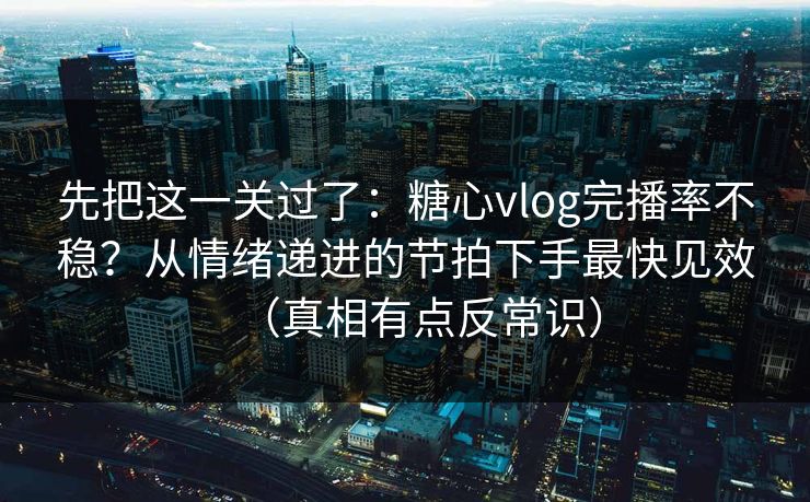 先把这一关过了：糖心vlog完播率不稳？从情绪递进的节拍下手最快见效（真相有点反常识）