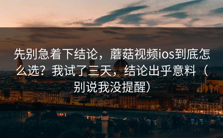 先别急着下结论，蘑菇视频ios到底怎么选？我试了三天，结论出乎意料（别说我没提醒）