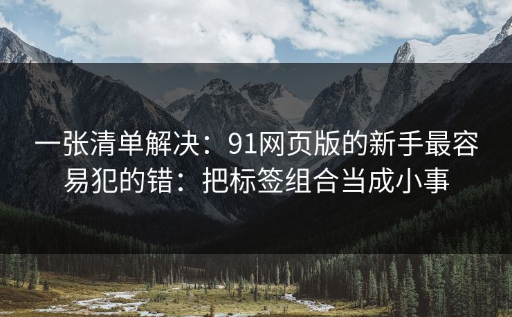 一张清单解决：91网页版的新手最容易犯的错：把标签组合当成小事