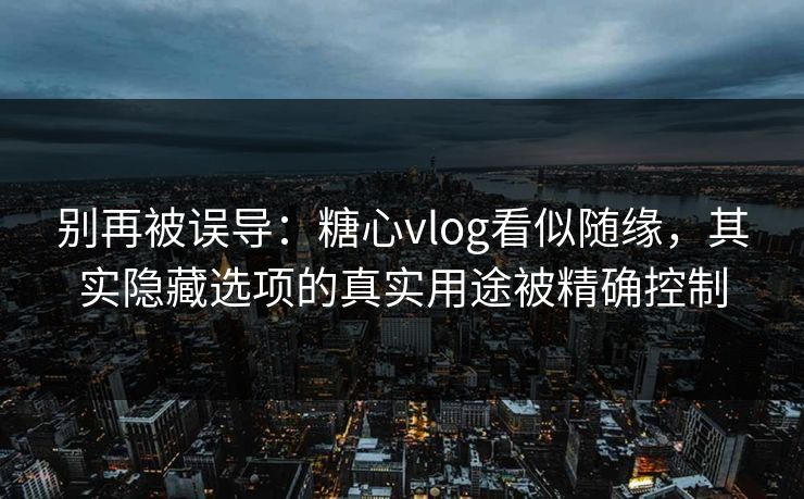 别再被误导：糖心vlog看似随缘，其实隐藏选项的真实用途被精确控制