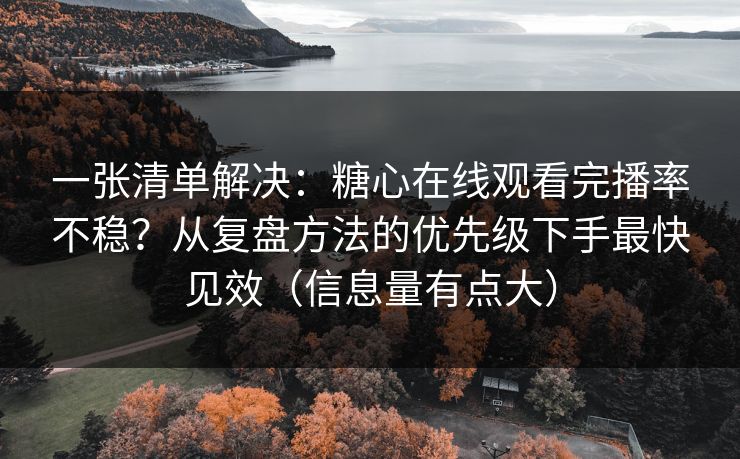 一张清单解决：糖心在线观看完播率不稳？从复盘方法的优先级下手最快见效（信息量有点大）