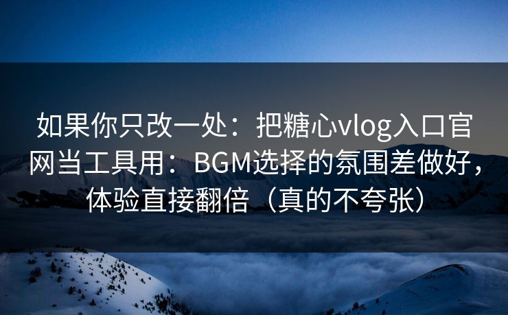 如果你只改一处：把糖心vlog入口官网当工具用：BGM选择的氛围差做好，体验直接翻倍（真的不夸张）