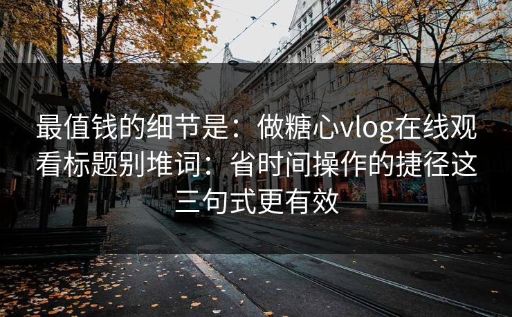 最值钱的细节是：做糖心vlog在线观看标题别堆词：省时间操作的捷径这三句式更有效