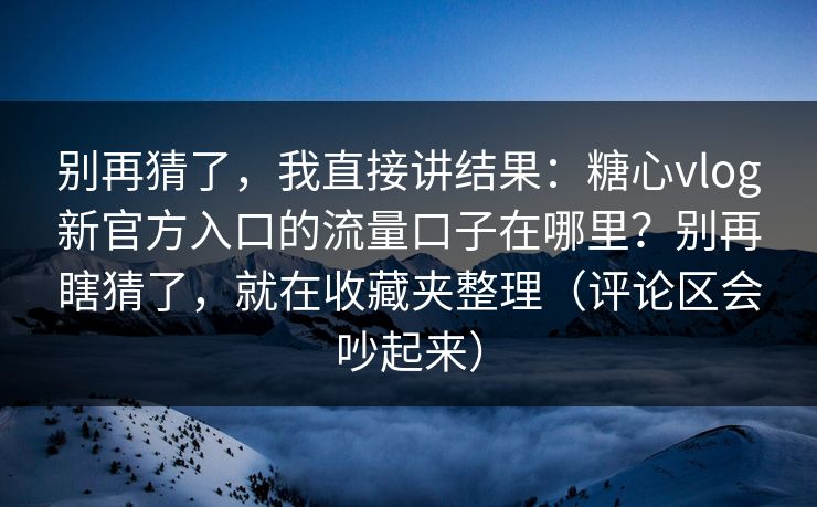 别再猜了，我直接讲结果：糖心vlog新官方入口的流量口子在哪里？别再瞎猜了，就在收藏夹整理（评论区会吵起来）