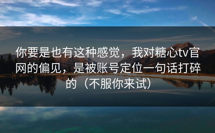 你要是也有这种感觉，我对糖心tv官网的偏见，是被账号定位一句话打碎的（不服你来试）