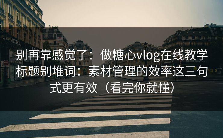 别再靠感觉了：做糖心vlog在线教学标题别堆词：素材管理的效率这三句式更有效（看完你就懂）