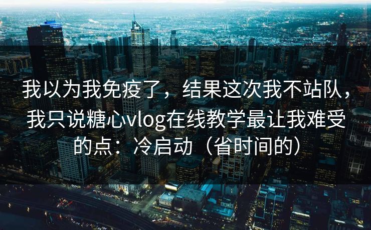 我以为我免疫了，结果这次我不站队，我只说糖心vlog在线教学最让我难受的点：冷启动（省时间的）