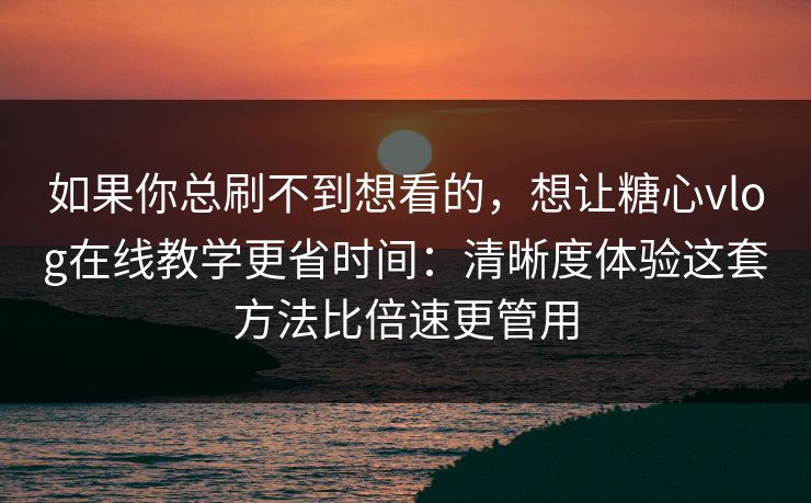 如果你总刷不到想看的，想让糖心vlog在线教学更省时间：清晰度体验这套方法比倍速更管用
