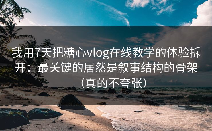 我用7天把糖心vlog在线教学的体验拆开：最关键的居然是叙事结构的骨架（真的不夸张）