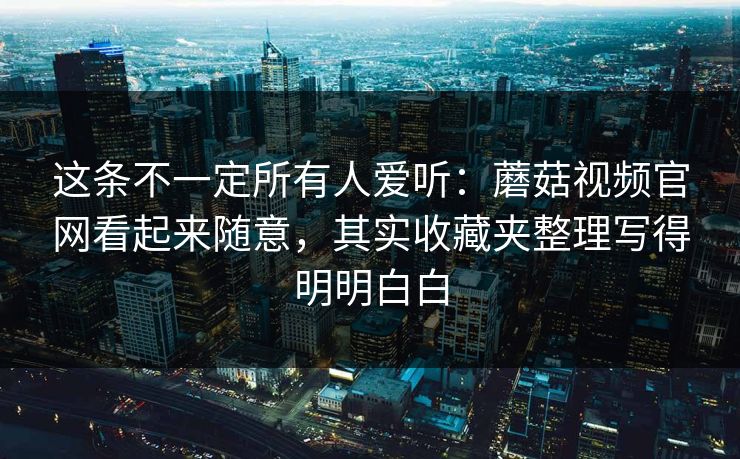 这条不一定所有人爱听：蘑菇视频官网看起来随意，其实收藏夹整理写得明明白白