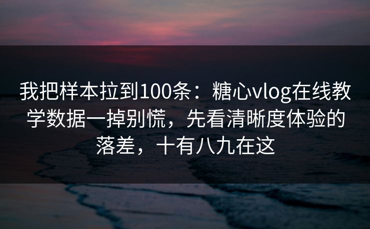 我把样本拉到100条：糖心vlog在线教学数据一掉别慌，先看清晰度体验的落差，十有八九在这