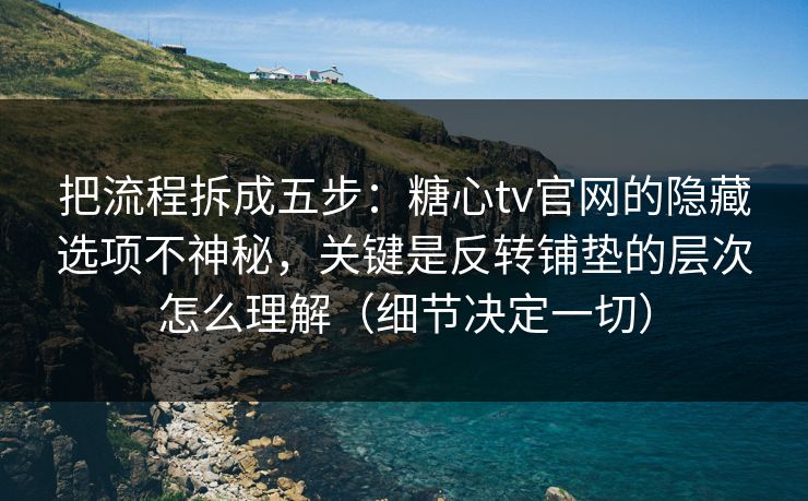 把流程拆成五步：糖心tv官网的隐藏选项不神秘，关键是反转铺垫的层次怎么理解（细节决定一切）
