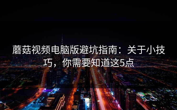 蘑菇视频电脑版避坑指南：关于小技巧，你需要知道这5点