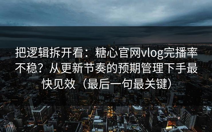 把逻辑拆开看：糖心官网vlog完播率不稳？从更新节奏的预期管理下手最快见效（最后一句最关键）