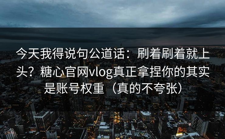 今天我得说句公道话：刷着刷着就上头？糖心官网vlog真正拿捏你的其实是账号权重（真的不夸张）