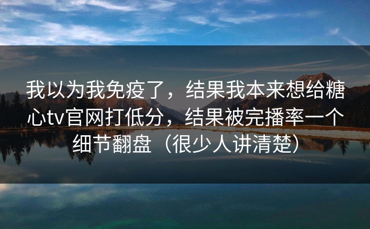 我以为我免疫了，结果我本来想给糖心tv官网打低分，结果被完播率一个细节翻盘（很少人讲清楚）