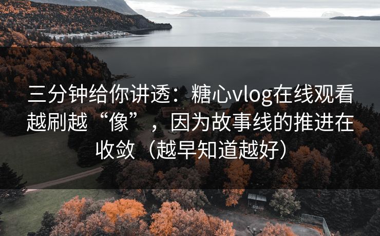 三分钟给你讲透：糖心vlog在线观看越刷越“像”，因为故事线的推进在收敛（越早知道越好）