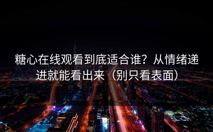 糖心在线观看到底适合谁？从情绪递进就能看出来（别只看表面）