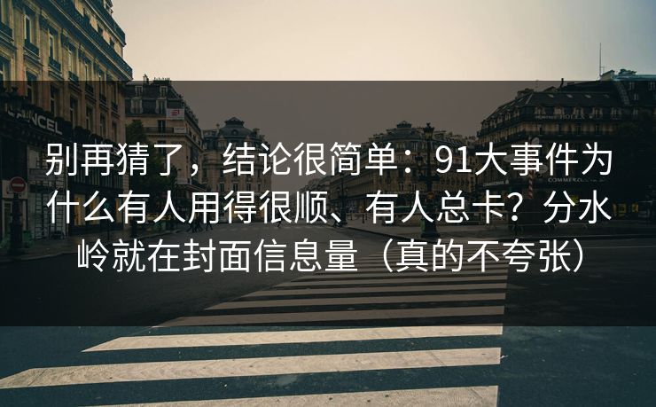 别再猜了，结论很简单：91大事件为什么有人用得很顺、有人总卡？分水岭就在封面信息量（真的不夸张）