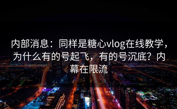 内部消息：同样是糖心vlog在线教学，为什么有的号起飞，有的号沉底？内幕在限流