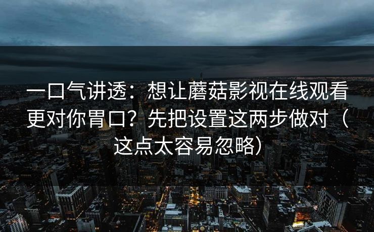 一口气讲透：想让蘑菇影视在线观看更对你胃口？先把设置这两步做对（这点太容易忽略）