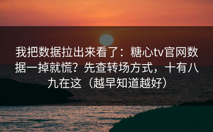 我把数据拉出来看了：糖心tv官网数据一掉就慌？先查转场方式，十有八九在这（越早知道越好）