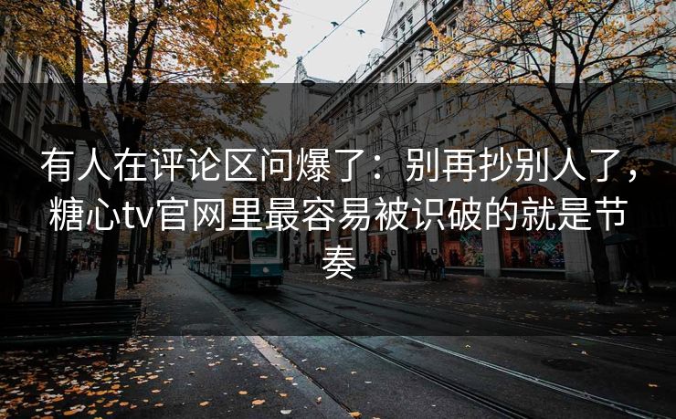 有人在评论区问爆了：别再抄别人了，糖心tv官网里最容易被识破的就是节奏