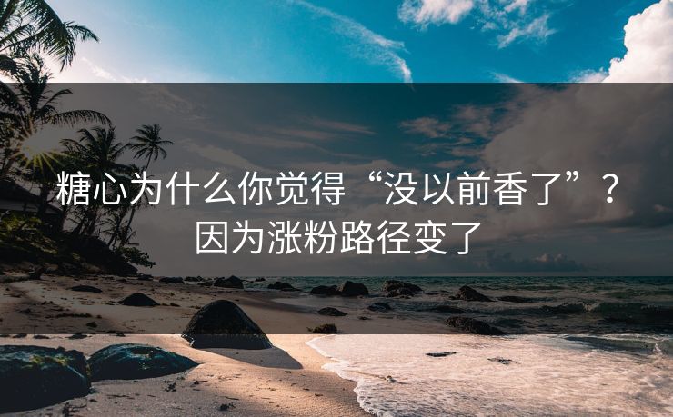糖心为什么你觉得“没以前香了”？因为涨粉路径变了