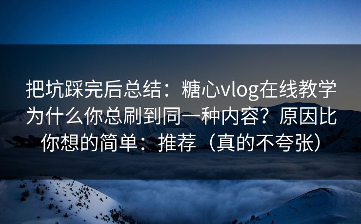 把坑踩完后总结：糖心vlog在线教学为什么你总刷到同一种内容？原因比你想的简单：推荐（真的不夸张）