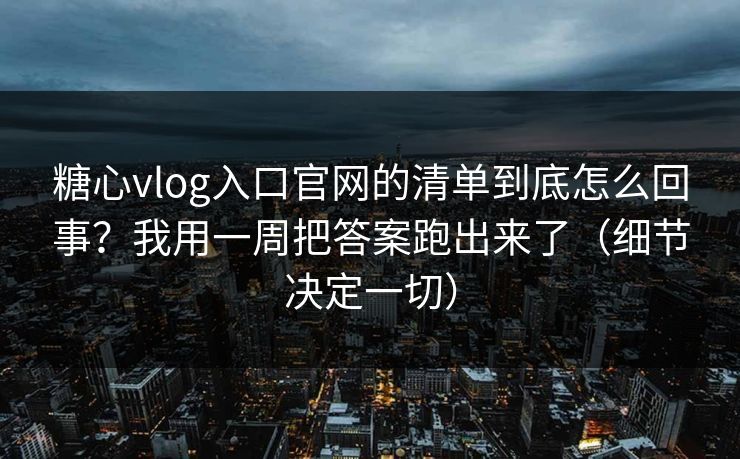 糖心vlog入口官网的清单到底怎么回事？我用一周把答案跑出来了（细节决定一切）