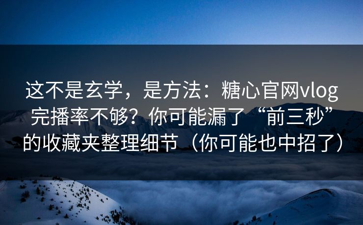 这不是玄学，是方法：糖心官网vlog完播率不够？你可能漏了“前三秒”的收藏夹整理细节（你可能也中招了）
