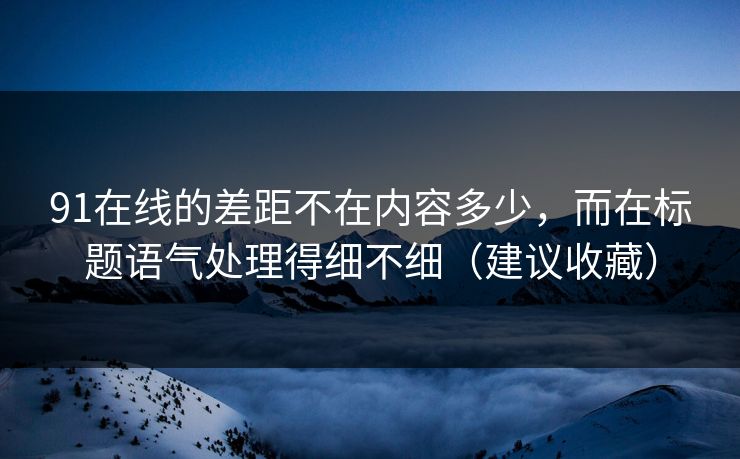 91在线的差距不在内容多少，而在标题语气处理得细不细（建议收藏）