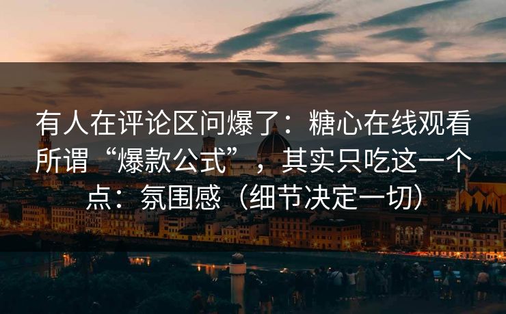 有人在评论区问爆了：糖心在线观看所谓“爆款公式”，其实只吃这一个点：氛围感（细节决定一切）