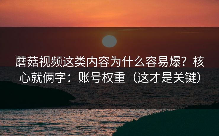 蘑菇视频这类内容为什么容易爆？核心就俩字：账号权重（这才是关键）