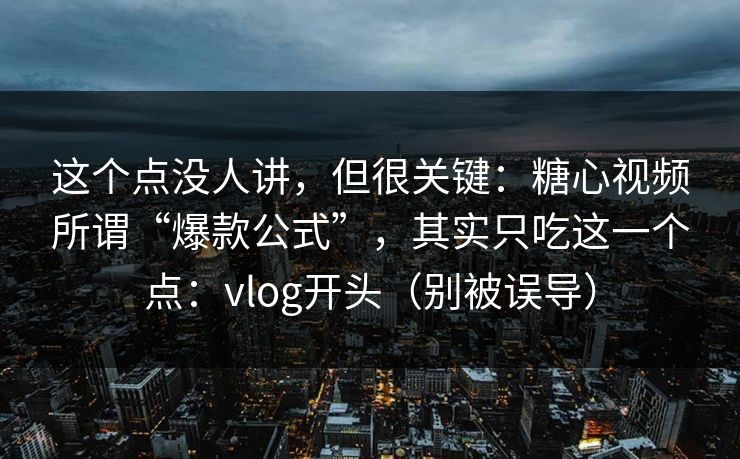 这个点没人讲，但很关键：糖心视频所谓“爆款公式”，其实只吃这一个点：vlog开头（别被误导）