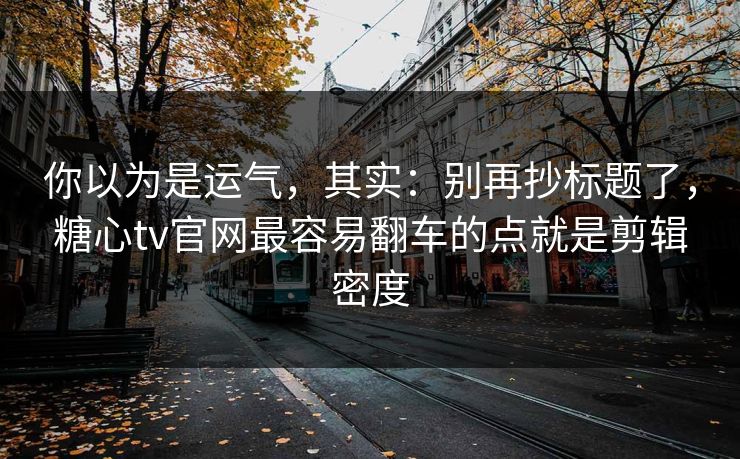 你以为是运气，其实：别再抄标题了，糖心tv官网最容易翻车的点就是剪辑密度
