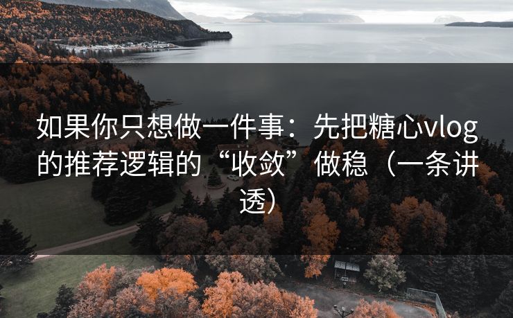如果你只想做一件事：先把糖心vlog的推荐逻辑的“收敛”做稳（一条讲透）