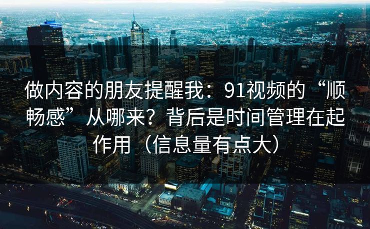 做内容的朋友提醒我：91视频的“顺畅感”从哪来？背后是时间管理在起作用（信息量有点大）