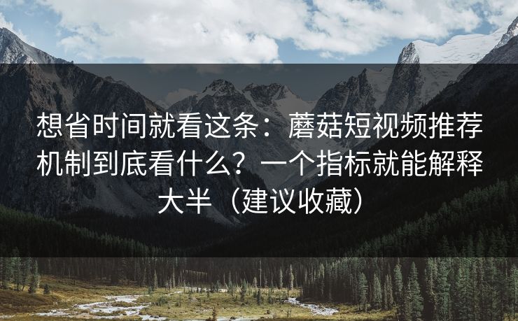 想省时间就看这条：蘑菇短视频推荐机制到底看什么？一个指标就能解释大半（建议收藏）