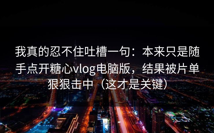 我真的忍不住吐槽一句：本来只是随手点开糖心vlog电脑版，结果被片单狠狠击中（这才是关键）